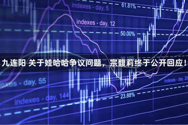 九连阳 关于娃哈哈争议问题，宗馥莉终于公开回应！
