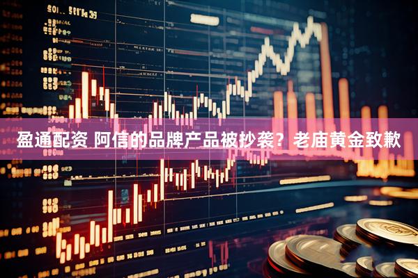 盈通配资 阿信的品牌产品被抄袭？老庙黄金致歉