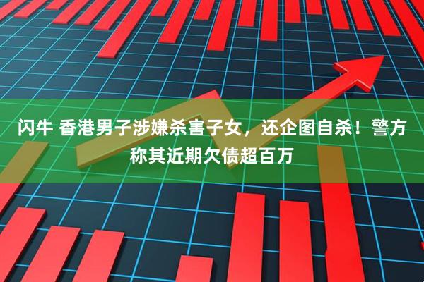 闪牛 香港男子涉嫌杀害子女，还企图自杀！警方称其近期欠债超百万