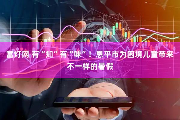 富灯网 有“知”有“味”！恩平市为困境儿童带来不一样的暑假