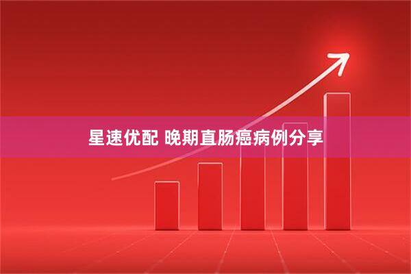 星速优配 晚期直肠癌病例分享