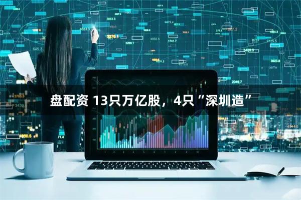 盘配资 13只万亿股，4只“深圳造”