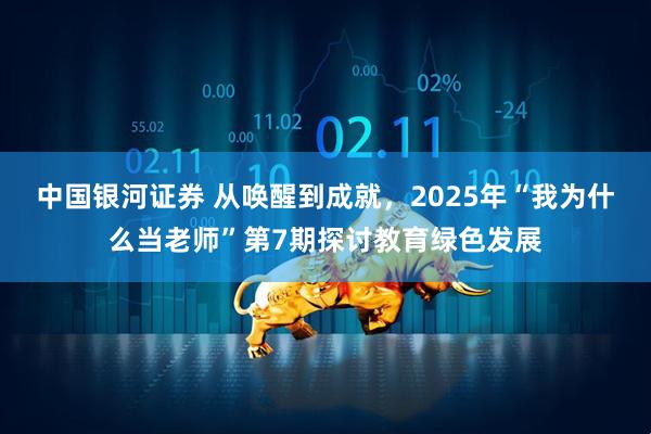 中国银河证券 从唤醒到成就，2025年“我为什么当老师”第7期探讨教育绿色发展