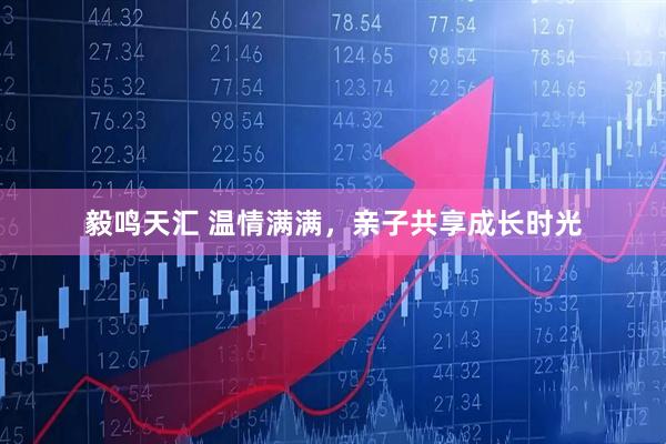 毅鸣天汇 温情满满，亲子共享成长时光