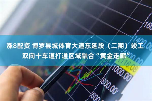 涨8配资 博罗县城体育大道东延段（二期）竣工 双向十车道打通区域融合“黄金走廊”