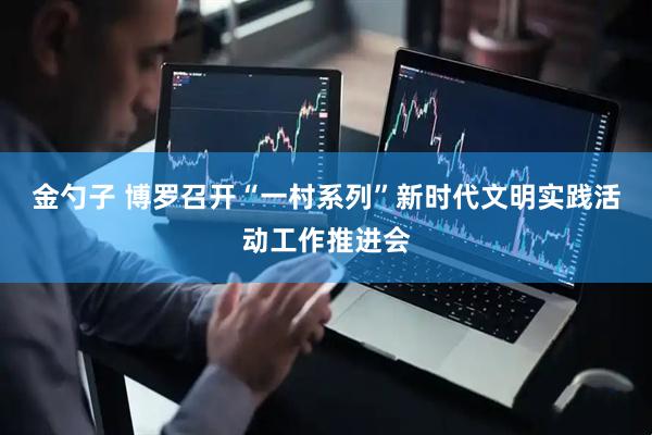 金勺子 博罗召开“一村系列”新时代文明实践活动工作推进会