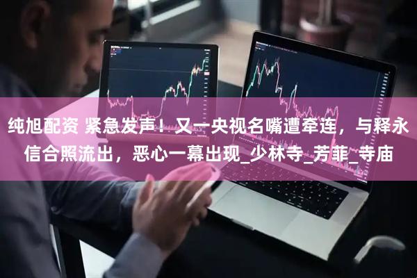 纯旭配资 紧急发声！又一央视名嘴遭牵连，与释永信合照流出，恶心一幕出现_少林寺_芳菲_寺庙