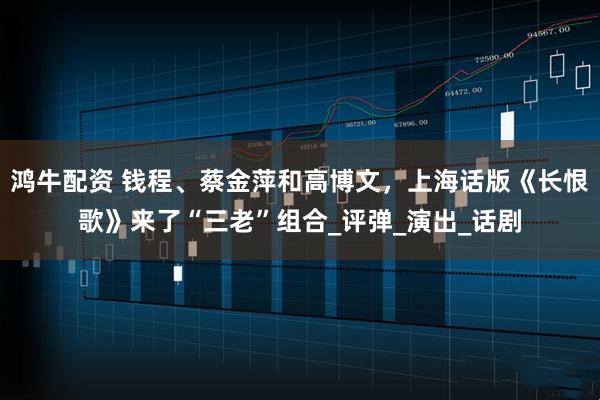 鸿牛配资 钱程、蔡金萍和高博文，上海话版《长恨歌》来了“三老”组合_评弹_演出_话剧