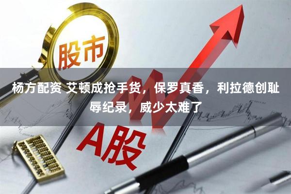 杨方配资 艾顿成抢手货，保罗真香，利拉德创耻辱纪录，威少太难了