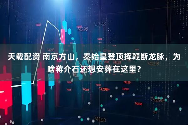 天载配资 南京方山，秦始皇登顶挥鞭断龙脉，为啥蒋介石还想安葬在这里？