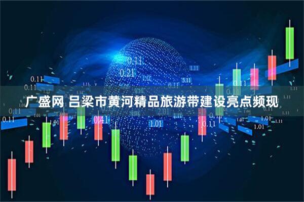 广盛网 吕梁市黄河精品旅游带建设亮点频现