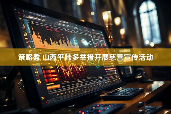 策略盈 山西平陆多举措开展慈善宣传活动
