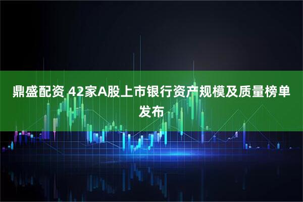 鼎盛配资 42家A股上市银行资产规模及质量榜单发布