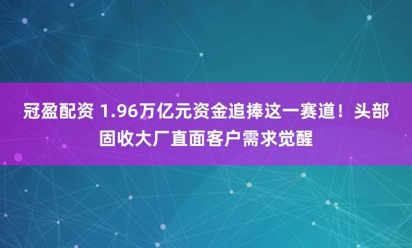 冠盈配资 1.96万亿元资金追捧这一赛道！头部固收大厂直面客户需求觉醒