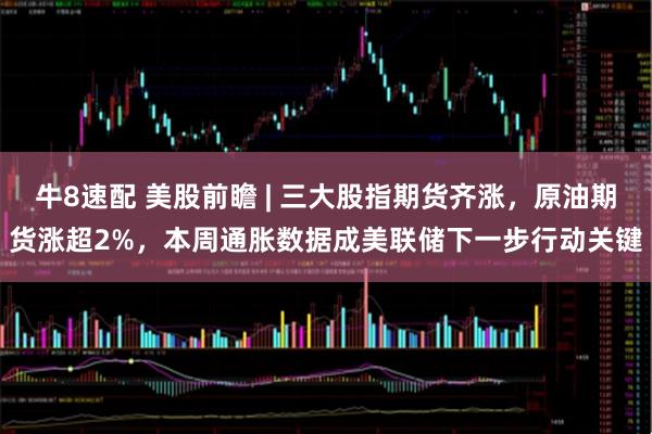牛8速配 美股前瞻 | 三大股指期货齐涨，原油期货涨超2%，本周通胀数据成美联储下一步行动关键