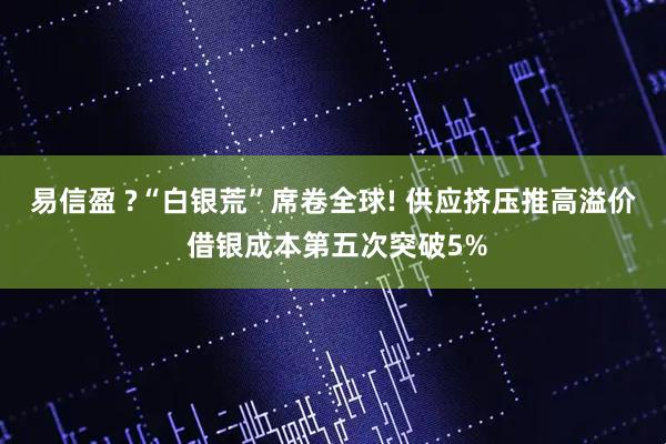 易信盈 ?“白银荒”席卷全球! 供应挤压推高溢价 借银成本第五次突破5%