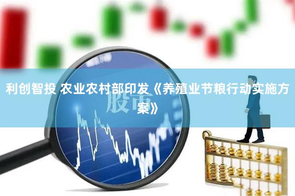 利创智投 农业农村部印发《养殖业节粮行动实施方案》