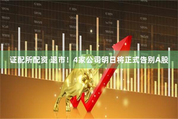 证配所配资 退市！4家公司明日将正式告别A股