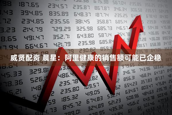 威贤配资 晨星：阿里健康的销售额可能已企稳