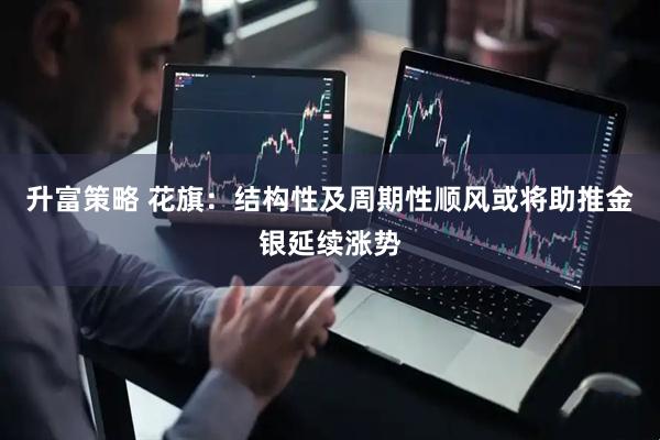 升富策略 花旗：结构性及周期性顺风或将助推金银延续涨势