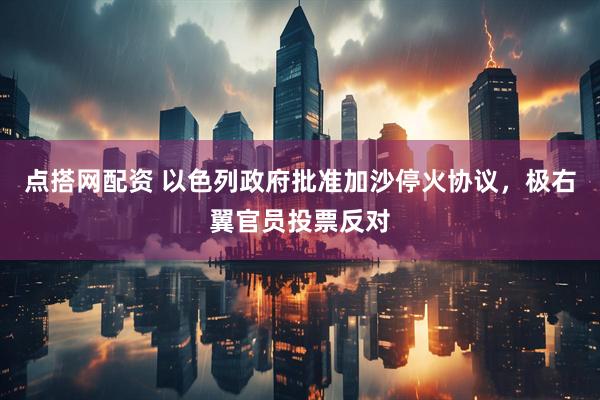点搭网配资 以色列政府批准加沙停火协议，极右翼官员投票反对