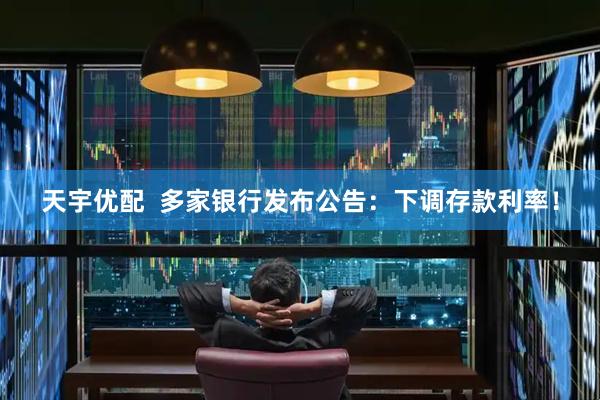 天宇优配  多家银行发布公告：下调存款利率！