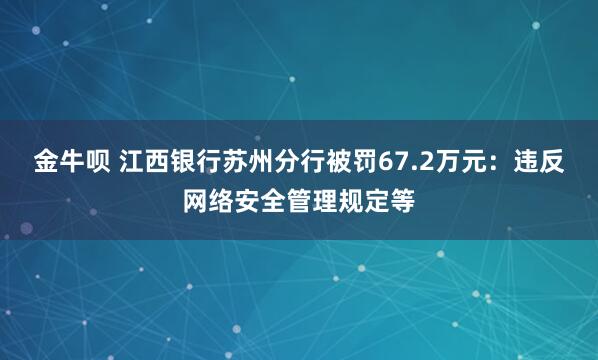 金牛呗 江西银行苏州分行被罚67.2万元：违反网络安全管理规定等