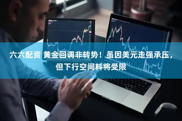 六六配资 黄金回调非转势！虽因美元走强承压，但下行空间料将受限