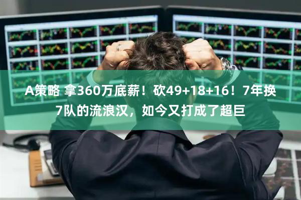 A策略 拿360万底薪！砍49+18+16！7年换7队的流浪汉，如今又打成了超巨