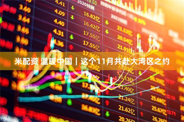 米配资 温暖中国｜这个11月共赴大湾区之约