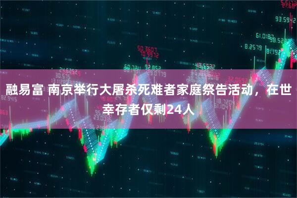 融易富 南京举行大屠杀死难者家庭祭告活动，在世幸存者仅剩24人