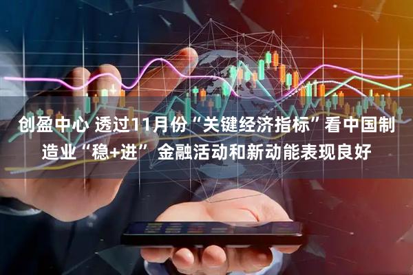 创盈中心 透过11月份“关键经济指标”看中国制造业“稳+进” 金融活动和新动能表现良好