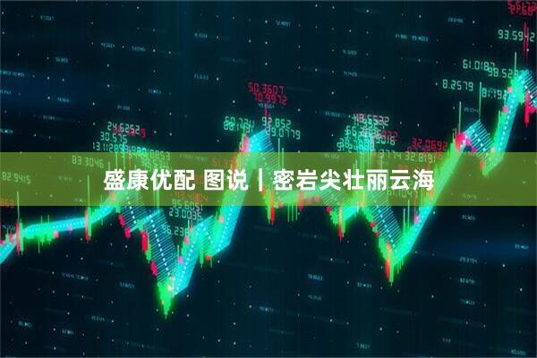 盛康优配 图说｜密岩尖壮丽云海