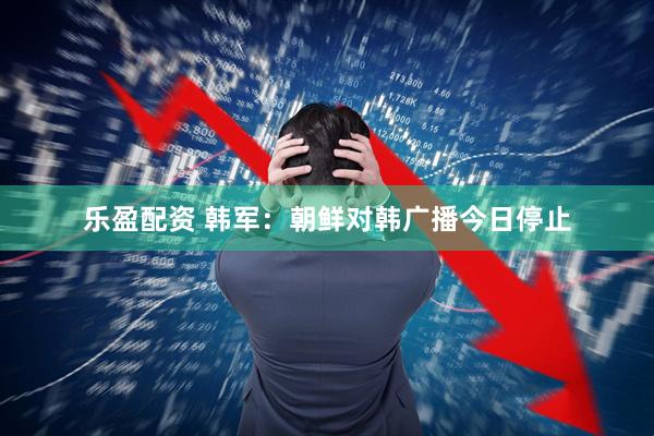 乐盈配资 韩军：朝鲜对韩广播今日停止