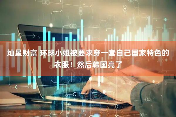 灿星财富 环球小姐被要求穿一套自己国家特色的衣服！然后韩国亮了
