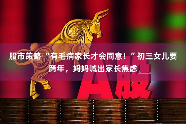 股市策略 “有毛病家长才会同意！”初三女儿要跨年，妈妈喊出家长焦虑