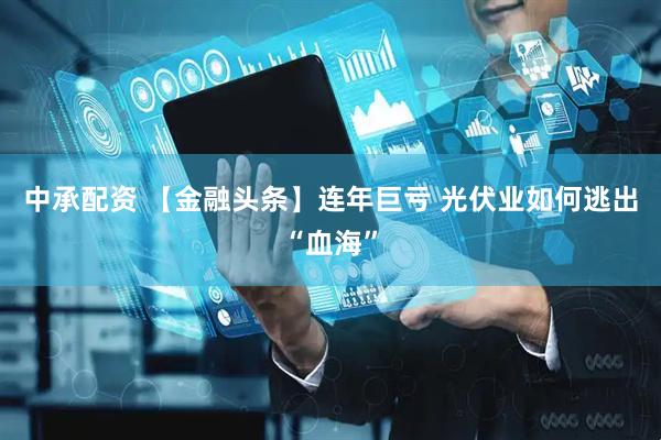 中承配资 【金融头条】连年巨亏 光伏业如何逃出“血海”