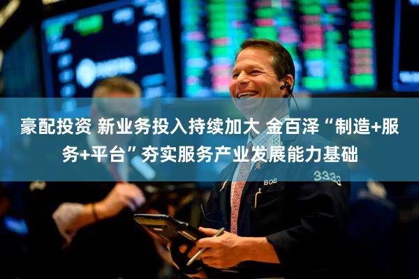 豪配投资 新业务投入持续加大 金百泽“制造+服务+平台”夯实服务产业发展能力基础