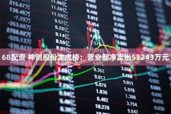 68配资 神剑股份龙虎榜：营业部净卖出53243万元