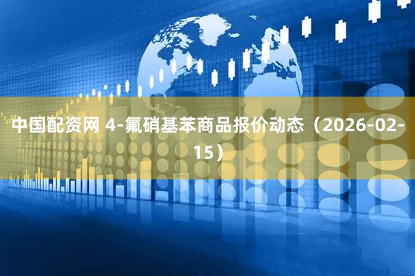 中国配资网 4-氟硝基苯商品报价动态（2026-02-15）