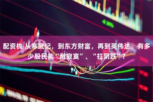 配资栈 从寒武纪，到东方财富，再到英伟达，有多少股民能“耐寂寞”、“扛阴跌”？