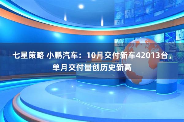 七星策略 小鹏汽车：10月交付新车42013台，单月交付量创历史新高
