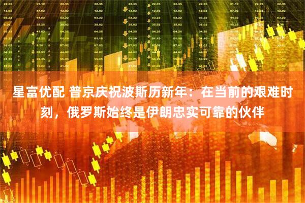 星富优配 普京庆祝波斯历新年：在当前的艰难时刻，俄罗斯始终是伊朗忠实可靠的伙伴