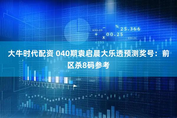 大牛时代配资 040期袁启晨大乐透预测奖号：前区杀8码参考
